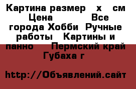 Картина размер 40х60 см › Цена ­ 6 500 - Все города Хобби. Ручные работы » Картины и панно   . Пермский край,Губаха г.